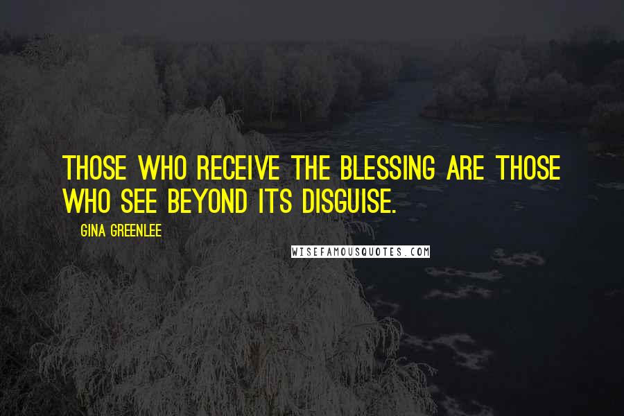 Gina Greenlee Quotes: Those who receive the blessing are those who see beyond its disguise.