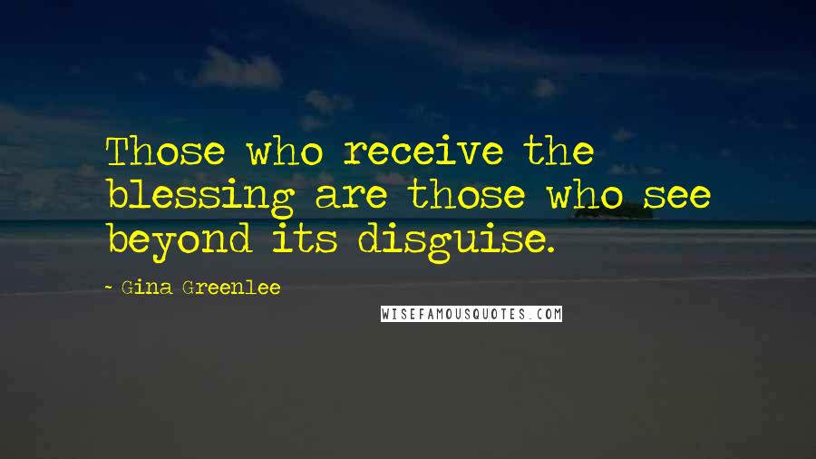 Gina Greenlee Quotes: Those who receive the blessing are those who see beyond its disguise.