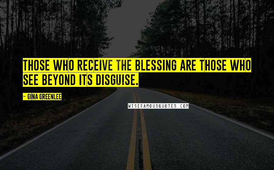 Gina Greenlee Quotes: Those who receive the blessing are those who see beyond its disguise.