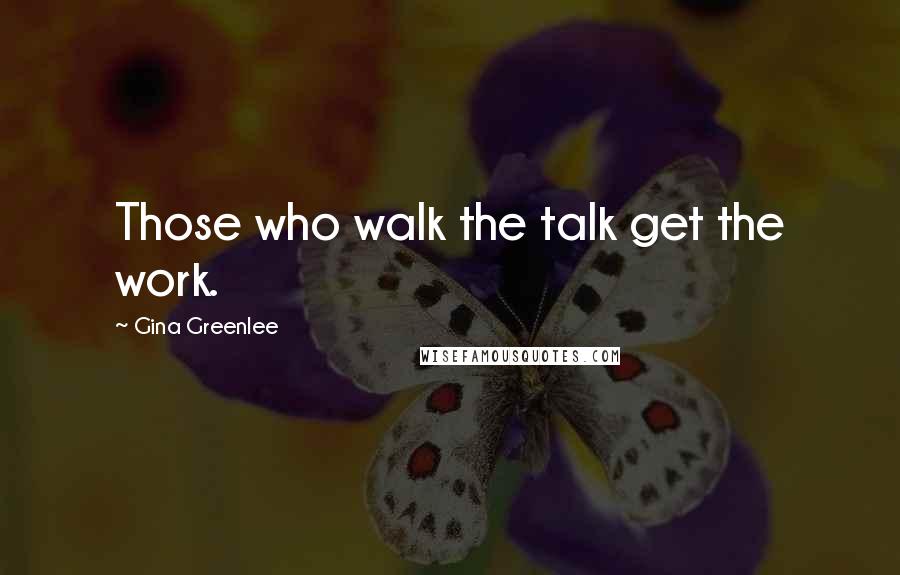 Gina Greenlee Quotes: Those who walk the talk get the work.