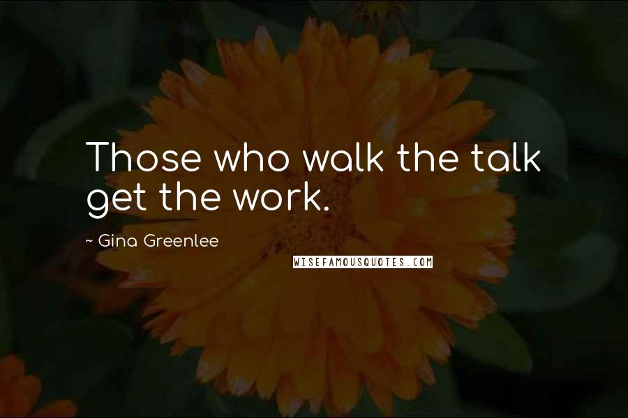 Gina Greenlee Quotes: Those who walk the talk get the work.