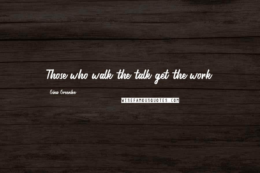 Gina Greenlee Quotes: Those who walk the talk get the work.