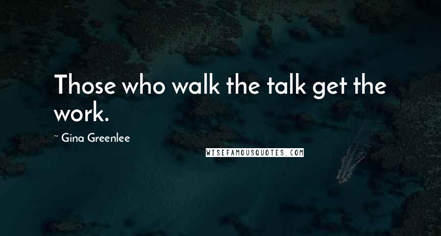Gina Greenlee Quotes: Those who walk the talk get the work.