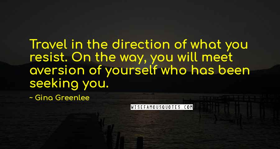 Gina Greenlee Quotes: Travel in the direction of what you resist. On the way, you will meet aversion of yourself who has been seeking you.