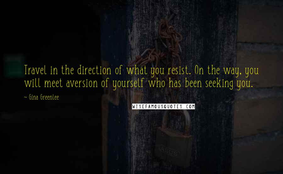 Gina Greenlee Quotes: Travel in the direction of what you resist. On the way, you will meet aversion of yourself who has been seeking you.