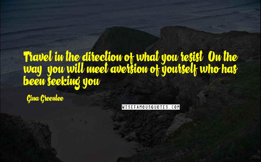 Gina Greenlee Quotes: Travel in the direction of what you resist. On the way, you will meet aversion of yourself who has been seeking you.