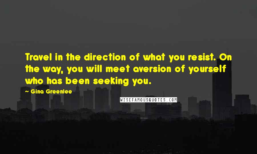 Gina Greenlee Quotes: Travel in the direction of what you resist. On the way, you will meet aversion of yourself who has been seeking you.