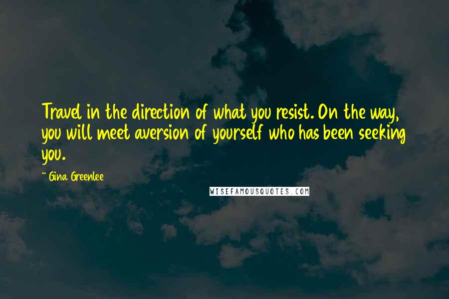 Gina Greenlee Quotes: Travel in the direction of what you resist. On the way, you will meet aversion of yourself who has been seeking you.