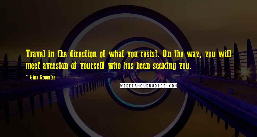 Gina Greenlee Quotes: Travel in the direction of what you resist. On the way, you will meet aversion of yourself who has been seeking you.