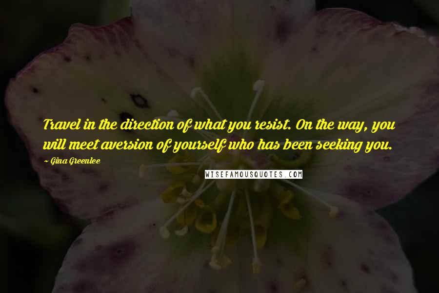 Gina Greenlee Quotes: Travel in the direction of what you resist. On the way, you will meet aversion of yourself who has been seeking you.