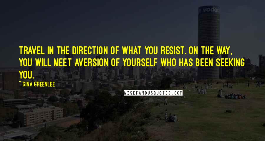 Gina Greenlee Quotes: Travel in the direction of what you resist. On the way, you will meet aversion of yourself who has been seeking you.