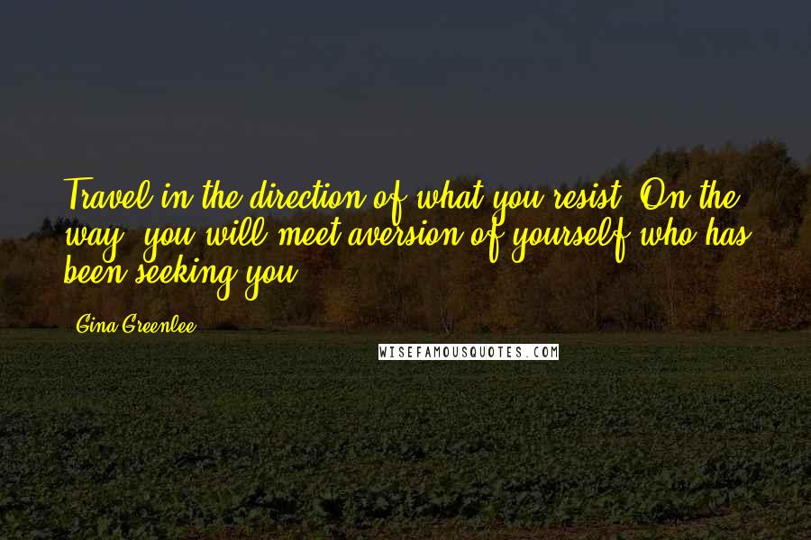 Gina Greenlee Quotes: Travel in the direction of what you resist. On the way, you will meet aversion of yourself who has been seeking you.