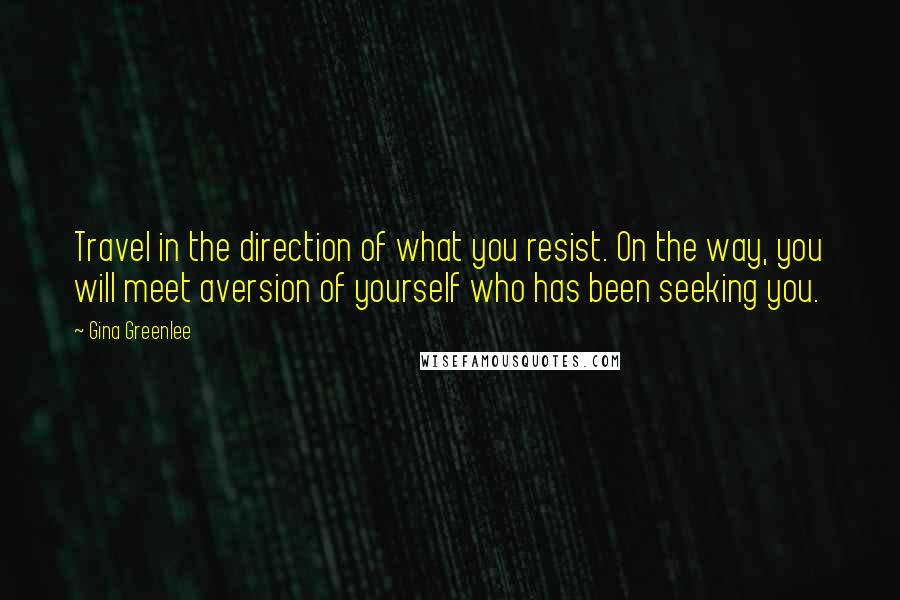 Gina Greenlee Quotes: Travel in the direction of what you resist. On the way, you will meet aversion of yourself who has been seeking you.