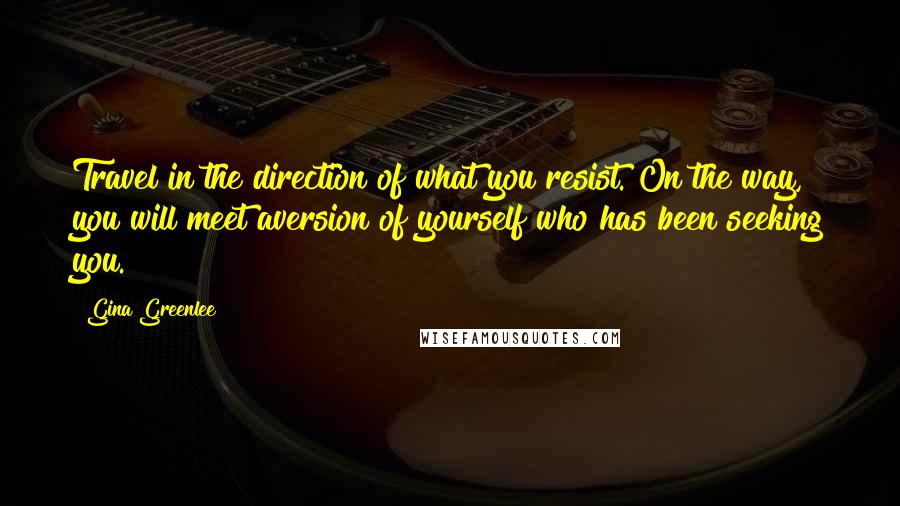 Gina Greenlee Quotes: Travel in the direction of what you resist. On the way, you will meet aversion of yourself who has been seeking you.