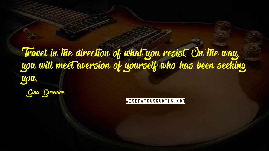 Gina Greenlee Quotes: Travel in the direction of what you resist. On the way, you will meet aversion of yourself who has been seeking you.