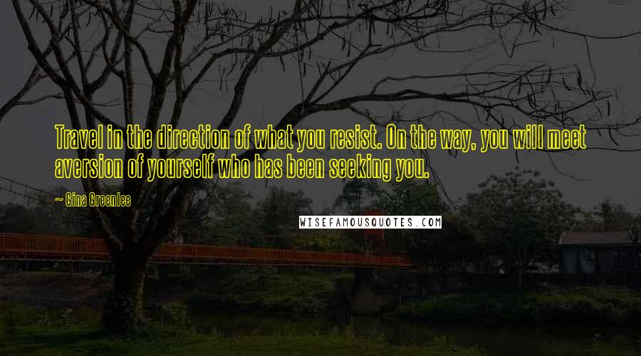 Gina Greenlee Quotes: Travel in the direction of what you resist. On the way, you will meet aversion of yourself who has been seeking you.