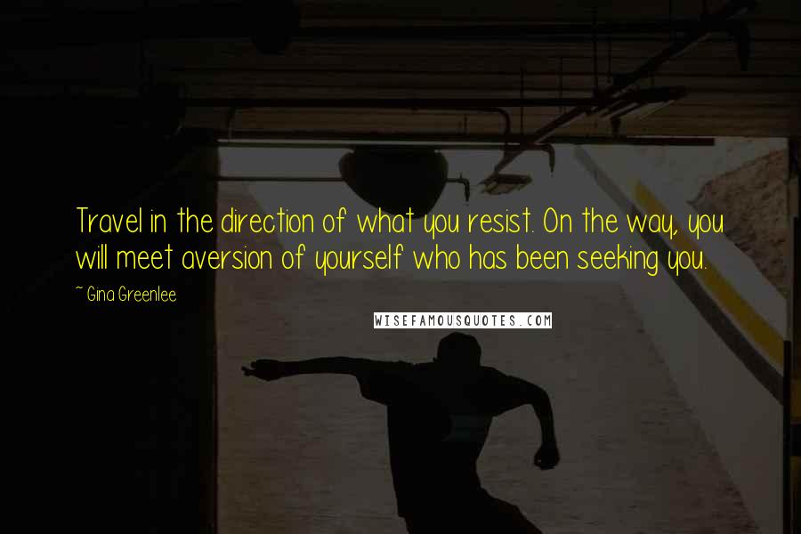 Gina Greenlee Quotes: Travel in the direction of what you resist. On the way, you will meet aversion of yourself who has been seeking you.