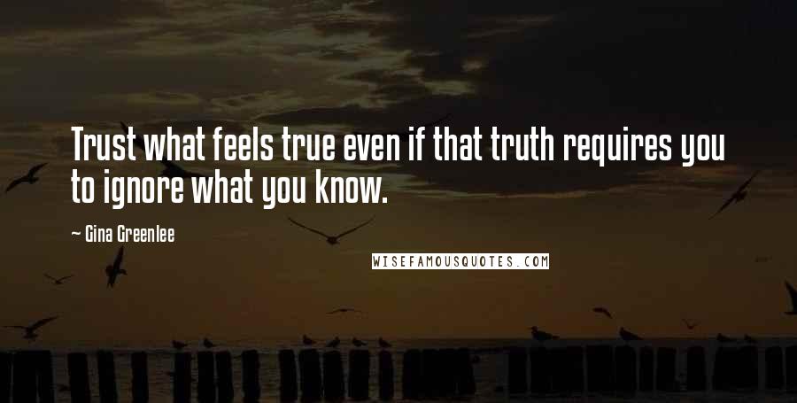 Gina Greenlee Quotes: Trust what feels true even if that truth requires you to ignore what you know.