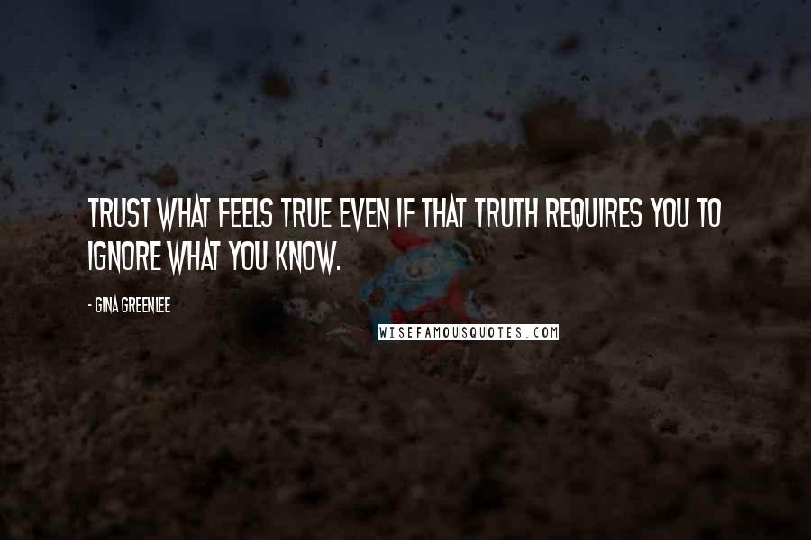 Gina Greenlee Quotes: Trust what feels true even if that truth requires you to ignore what you know.