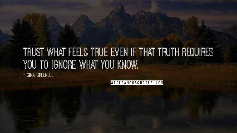 Gina Greenlee Quotes: Trust what feels true even if that truth requires you to ignore what you know.