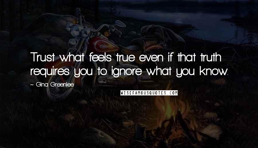 Gina Greenlee Quotes: Trust what feels true even if that truth requires you to ignore what you know.