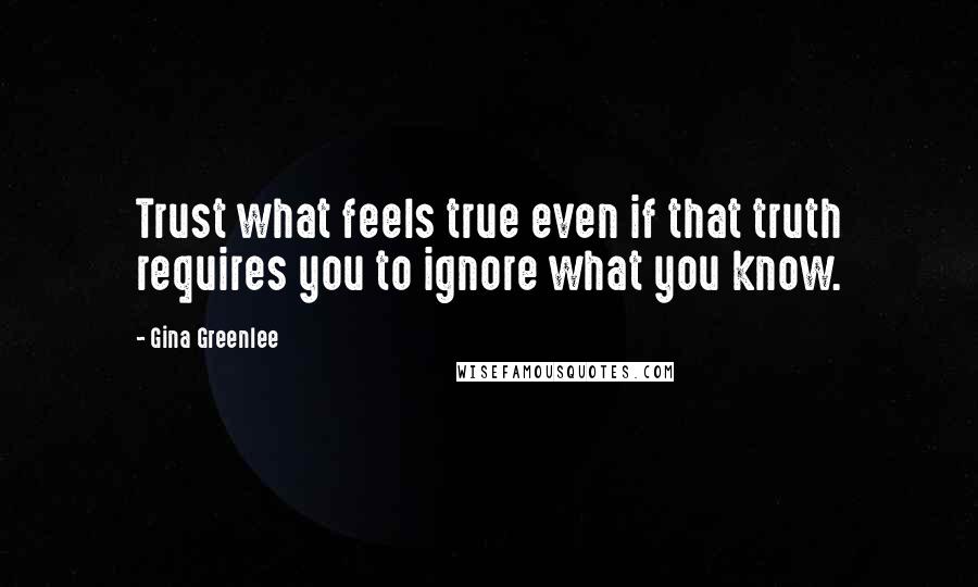 Gina Greenlee Quotes: Trust what feels true even if that truth requires you to ignore what you know.