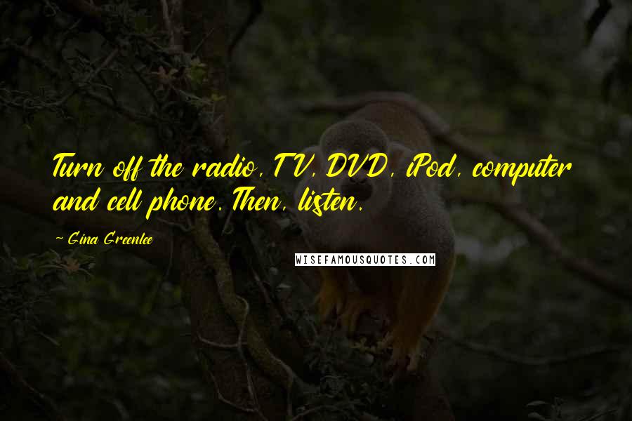 Gina Greenlee Quotes: Turn off the radio, TV, DVD, iPod, computer and cell phone. Then, listen.