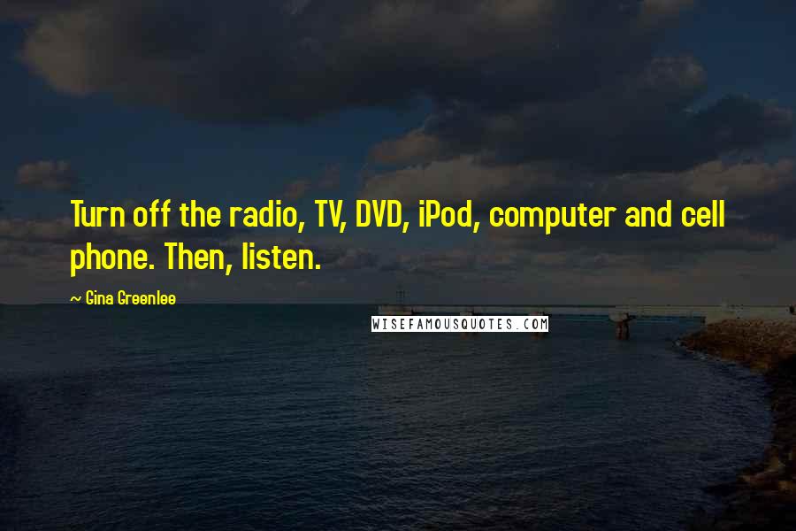Gina Greenlee Quotes: Turn off the radio, TV, DVD, iPod, computer and cell phone. Then, listen.