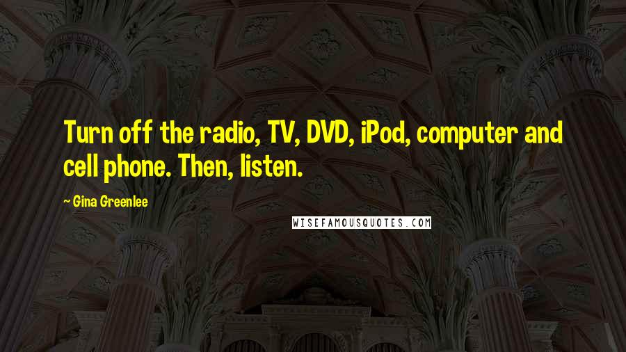 Gina Greenlee Quotes: Turn off the radio, TV, DVD, iPod, computer and cell phone. Then, listen.