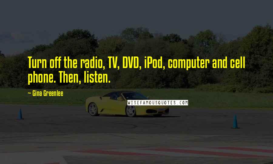 Gina Greenlee Quotes: Turn off the radio, TV, DVD, iPod, computer and cell phone. Then, listen.