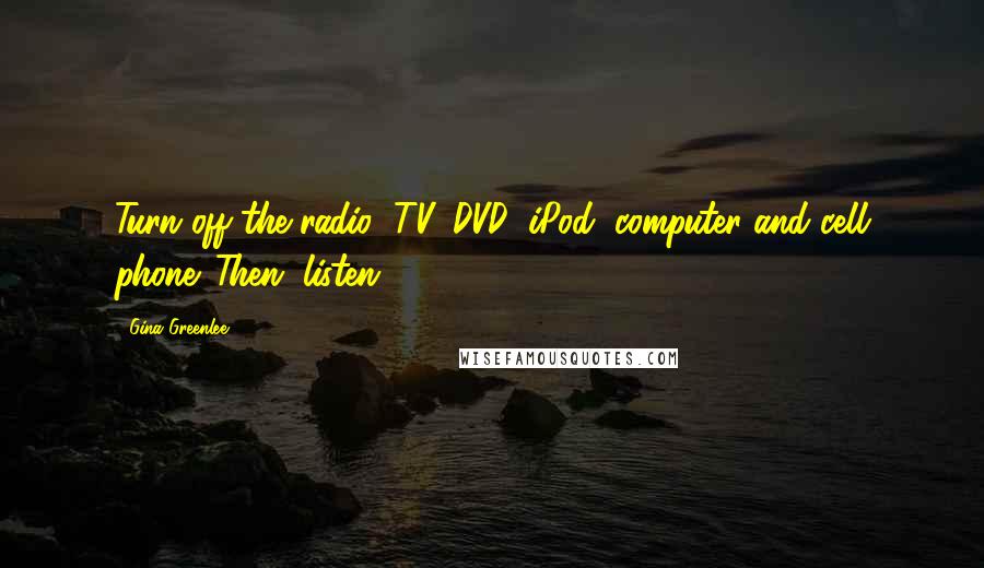 Gina Greenlee Quotes: Turn off the radio, TV, DVD, iPod, computer and cell phone. Then, listen.