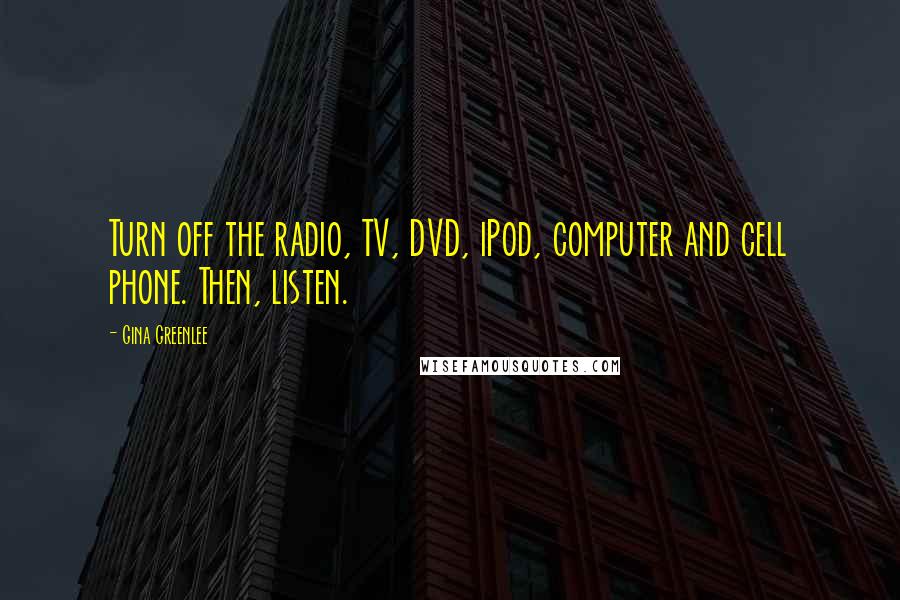 Gina Greenlee Quotes: Turn off the radio, TV, DVD, iPod, computer and cell phone. Then, listen.