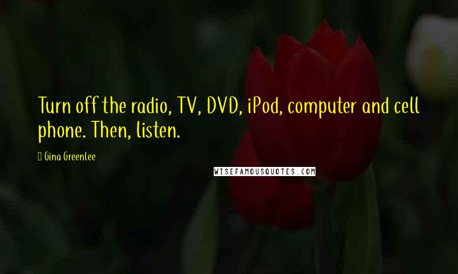 Gina Greenlee Quotes: Turn off the radio, TV, DVD, iPod, computer and cell phone. Then, listen.