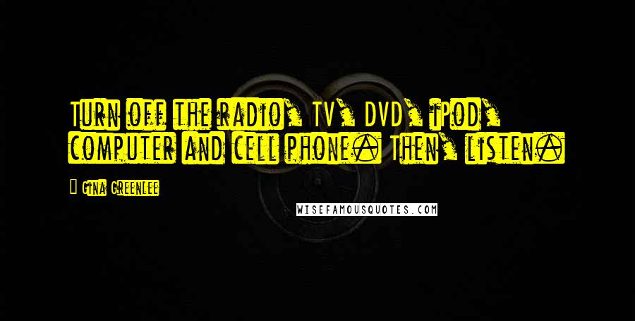 Gina Greenlee Quotes: Turn off the radio, TV, DVD, iPod, computer and cell phone. Then, listen.