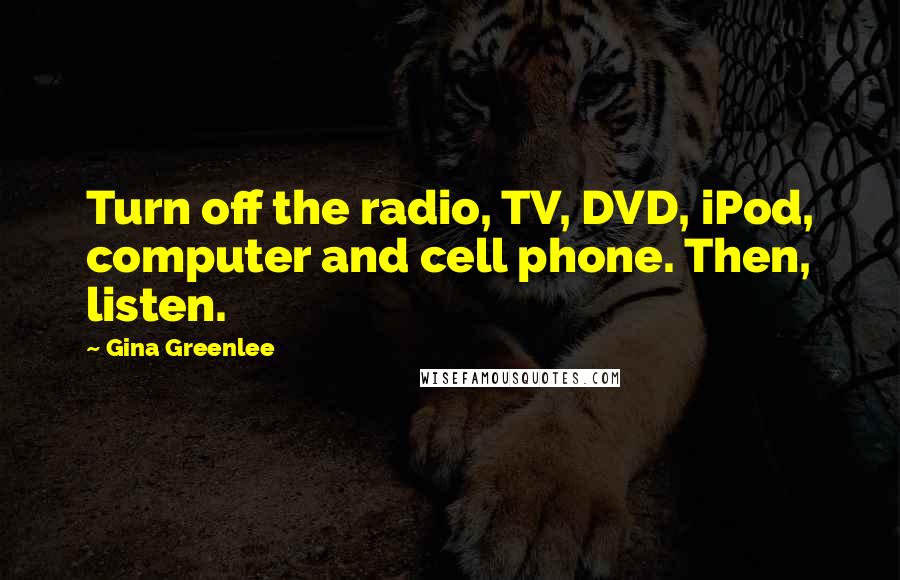 Gina Greenlee Quotes: Turn off the radio, TV, DVD, iPod, computer and cell phone. Then, listen.
