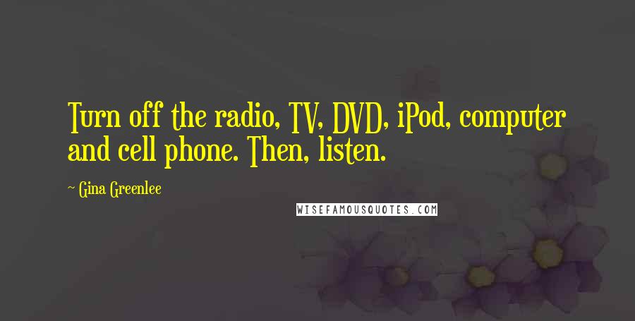 Gina Greenlee Quotes: Turn off the radio, TV, DVD, iPod, computer and cell phone. Then, listen.