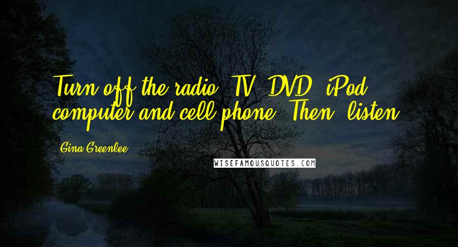 Gina Greenlee Quotes: Turn off the radio, TV, DVD, iPod, computer and cell phone. Then, listen.