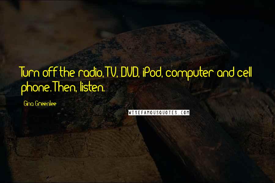 Gina Greenlee Quotes: Turn off the radio, TV, DVD, iPod, computer and cell phone. Then, listen.
