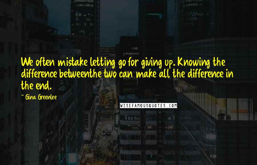 Gina Greenlee Quotes: We often mistake letting go for giving up. Knowing the difference betweenthe two can make all the difference in the end.