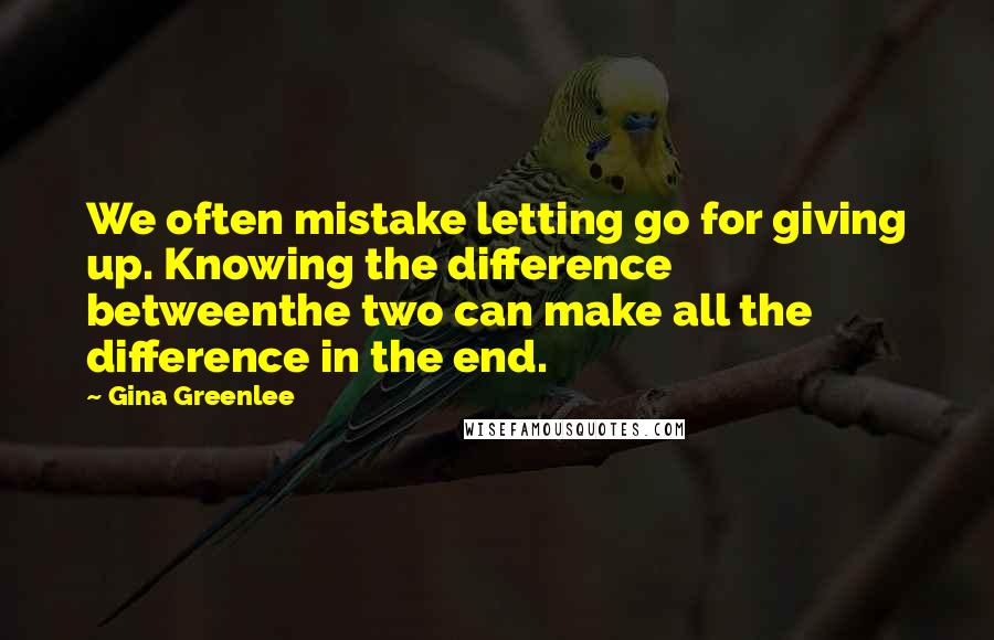 Gina Greenlee Quotes: We often mistake letting go for giving up. Knowing the difference betweenthe two can make all the difference in the end.