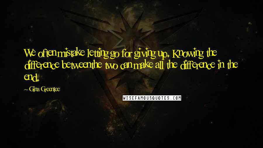 Gina Greenlee Quotes: We often mistake letting go for giving up. Knowing the difference betweenthe two can make all the difference in the end.