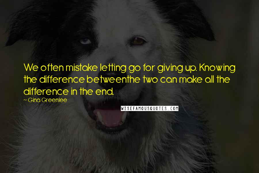 Gina Greenlee Quotes: We often mistake letting go for giving up. Knowing the difference betweenthe two can make all the difference in the end.