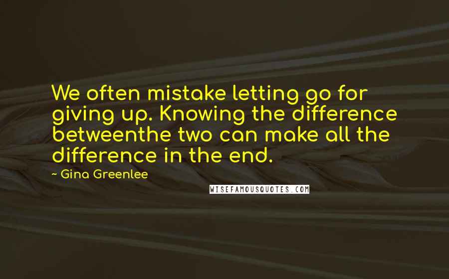 Gina Greenlee Quotes: We often mistake letting go for giving up. Knowing the difference betweenthe two can make all the difference in the end.