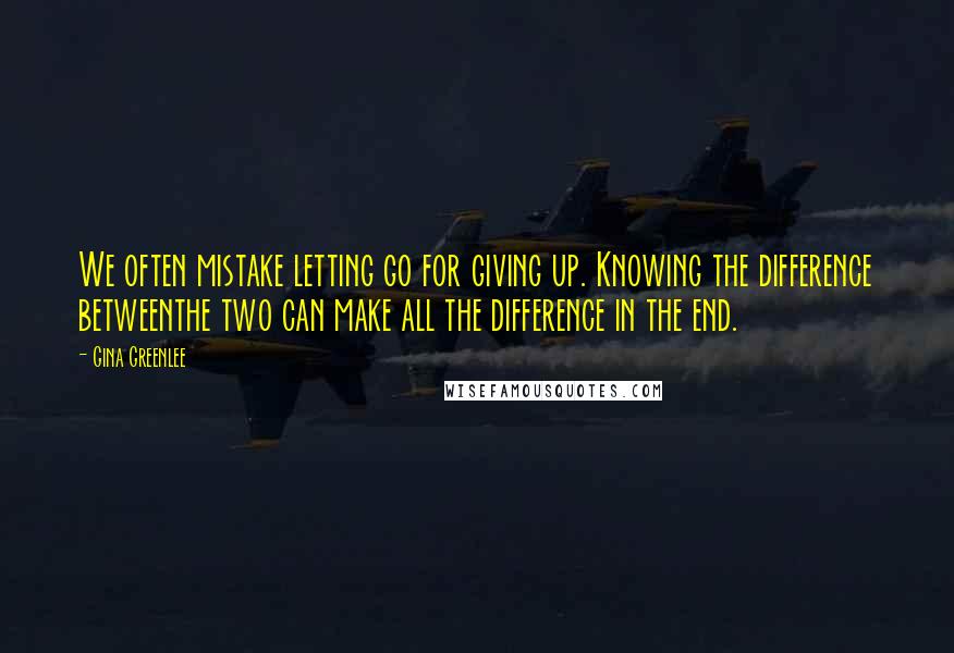 Gina Greenlee Quotes: We often mistake letting go for giving up. Knowing the difference betweenthe two can make all the difference in the end.