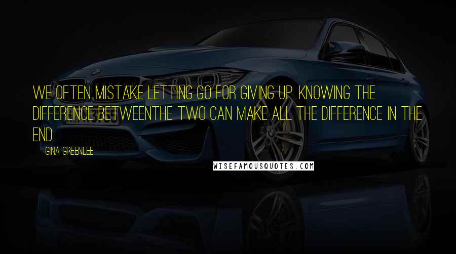 Gina Greenlee Quotes: We often mistake letting go for giving up. Knowing the difference betweenthe two can make all the difference in the end.