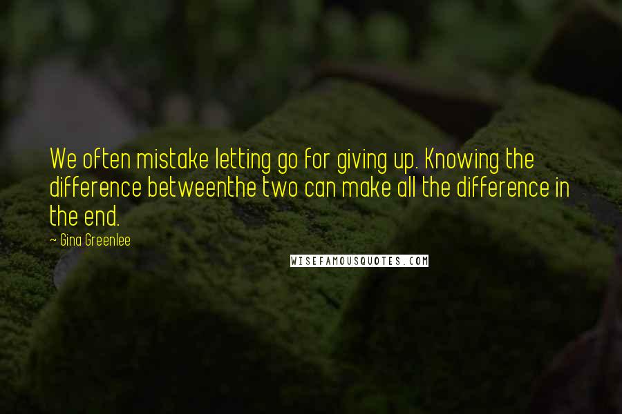 Gina Greenlee Quotes: We often mistake letting go for giving up. Knowing the difference betweenthe two can make all the difference in the end.