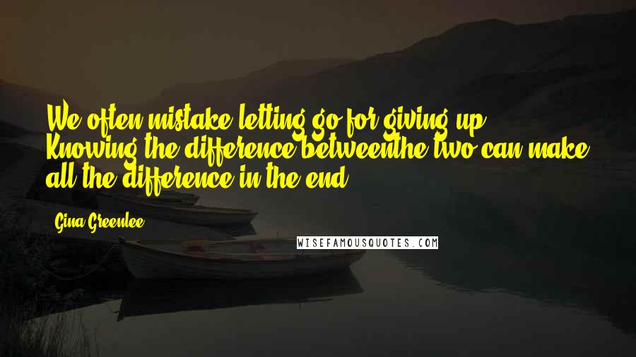 Gina Greenlee Quotes: We often mistake letting go for giving up. Knowing the difference betweenthe two can make all the difference in the end.