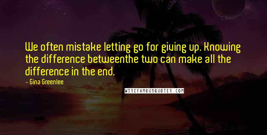 Gina Greenlee Quotes: We often mistake letting go for giving up. Knowing the difference betweenthe two can make all the difference in the end.