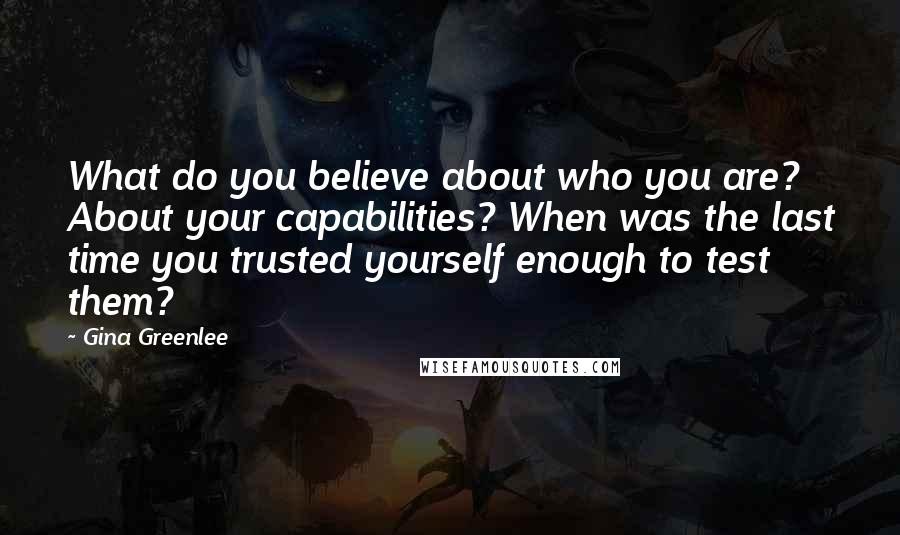 Gina Greenlee Quotes: What do you believe about who you are? About your capabilities? When was the last time you trusted yourself enough to test them?
