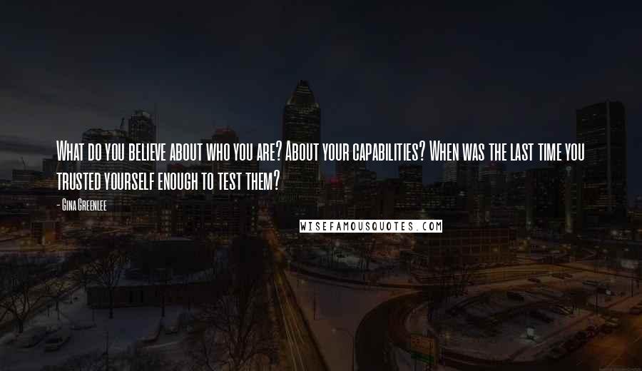 Gina Greenlee Quotes: What do you believe about who you are? About your capabilities? When was the last time you trusted yourself enough to test them?